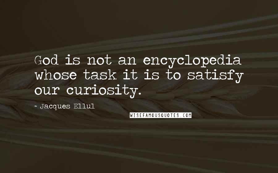 Jacques Ellul Quotes: God is not an encyclopedia whose task it is to satisfy our curiosity.