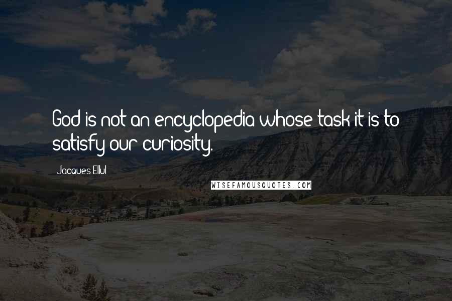 Jacques Ellul Quotes: God is not an encyclopedia whose task it is to satisfy our curiosity.