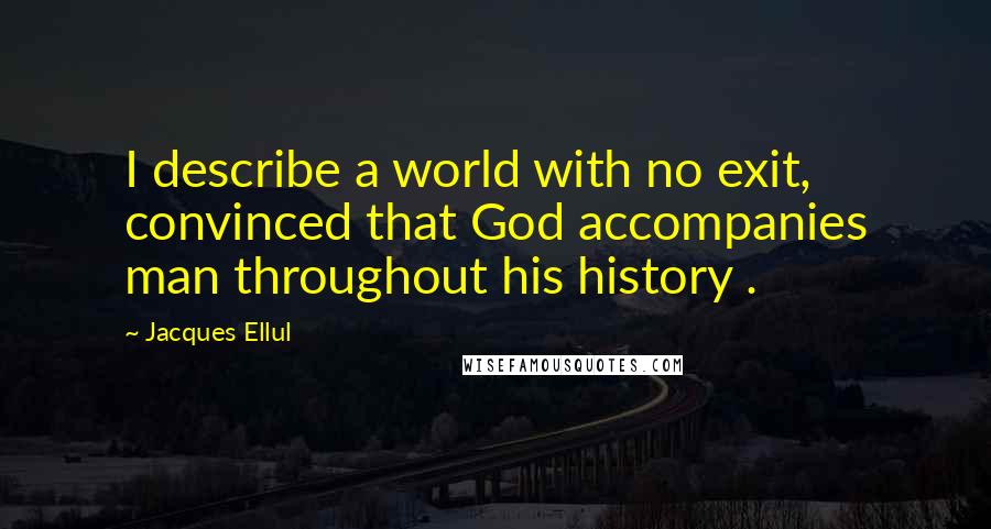 Jacques Ellul Quotes: I describe a world with no exit, convinced that God accompanies man throughout his history .