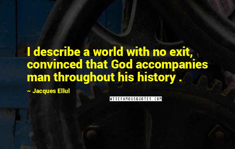 Jacques Ellul Quotes: I describe a world with no exit, convinced that God accompanies man throughout his history .