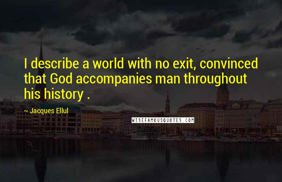 Jacques Ellul Quotes: I describe a world with no exit, convinced that God accompanies man throughout his history .