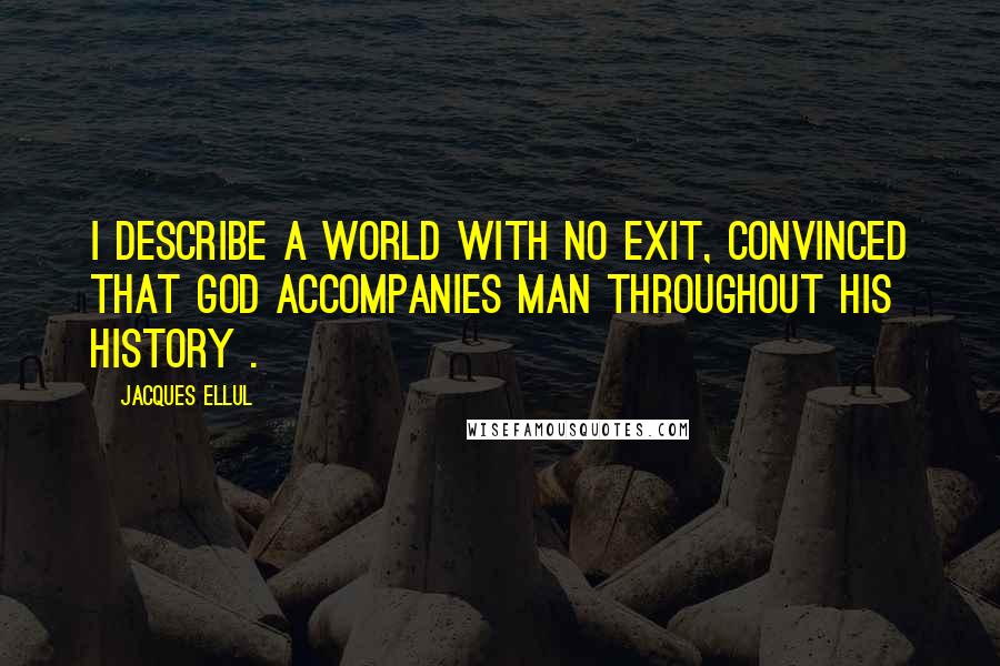 Jacques Ellul Quotes: I describe a world with no exit, convinced that God accompanies man throughout his history .