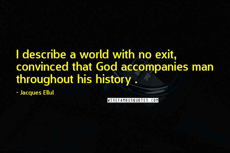 Jacques Ellul Quotes: I describe a world with no exit, convinced that God accompanies man throughout his history .