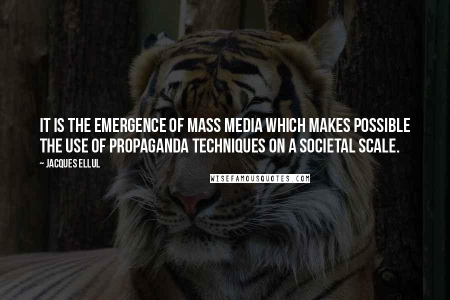 Jacques Ellul Quotes: It is the emergence of mass media which makes possible the use of propaganda techniques on a societal scale.