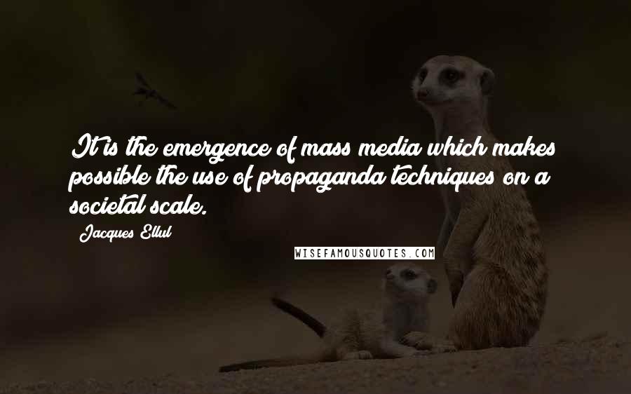 Jacques Ellul Quotes: It is the emergence of mass media which makes possible the use of propaganda techniques on a societal scale.