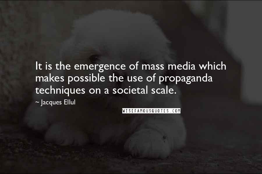 Jacques Ellul Quotes: It is the emergence of mass media which makes possible the use of propaganda techniques on a societal scale.