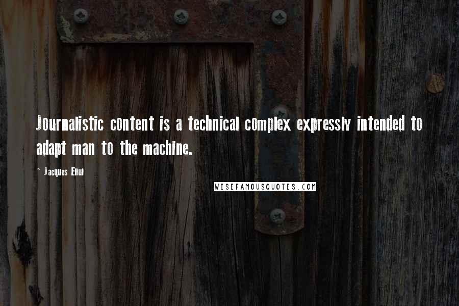 Jacques Ellul Quotes: Journalistic content is a technical complex expressly intended to adapt man to the machine.