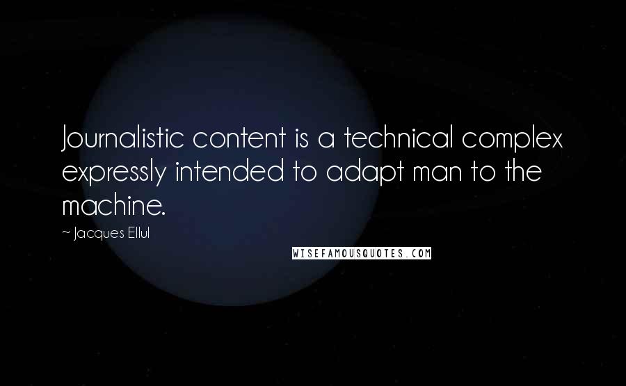 Jacques Ellul Quotes: Journalistic content is a technical complex expressly intended to adapt man to the machine.