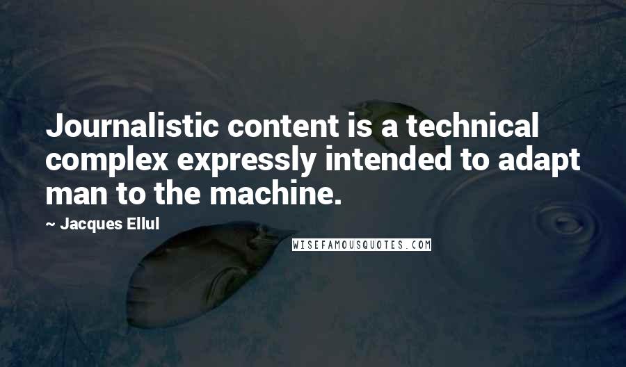 Jacques Ellul Quotes: Journalistic content is a technical complex expressly intended to adapt man to the machine.