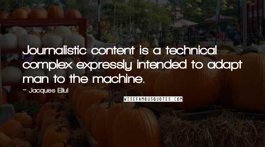 Jacques Ellul Quotes: Journalistic content is a technical complex expressly intended to adapt man to the machine.