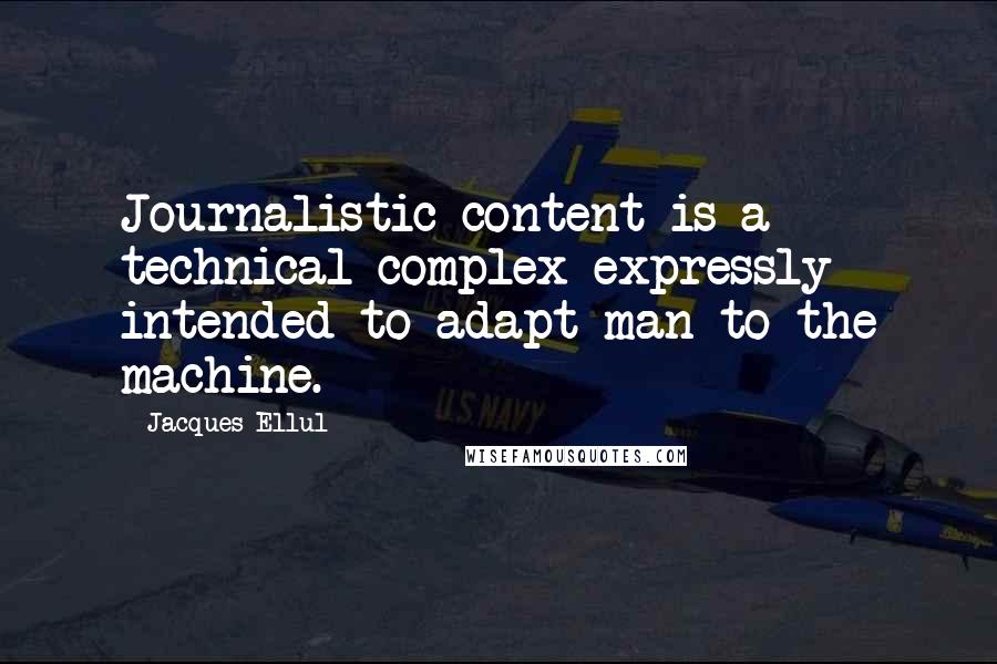 Jacques Ellul Quotes: Journalistic content is a technical complex expressly intended to adapt man to the machine.