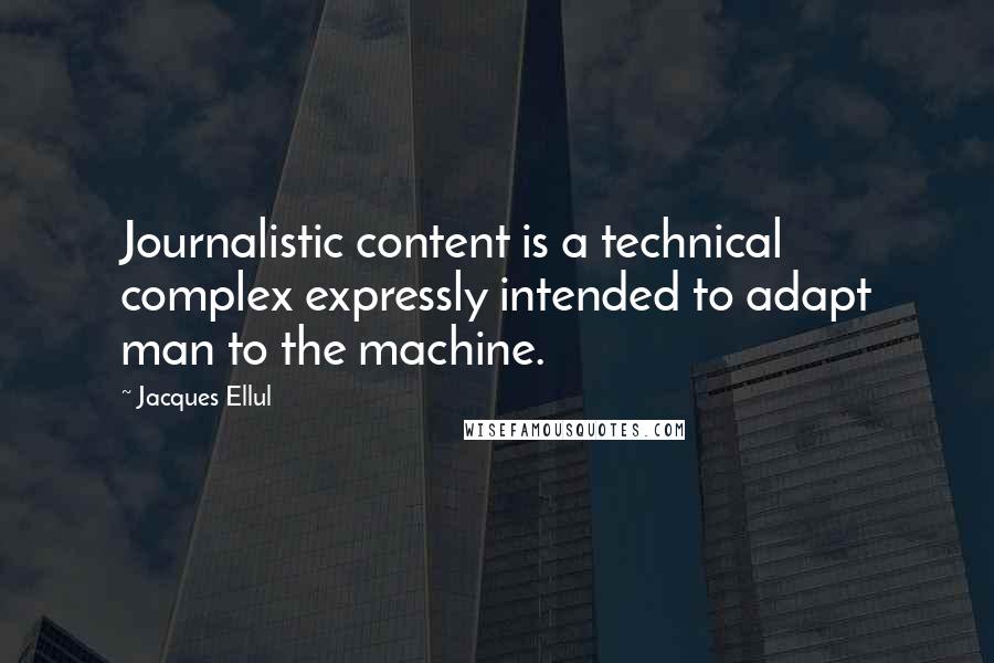 Jacques Ellul Quotes: Journalistic content is a technical complex expressly intended to adapt man to the machine.