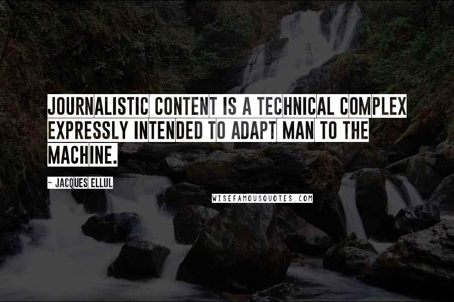 Jacques Ellul Quotes: Journalistic content is a technical complex expressly intended to adapt man to the machine.