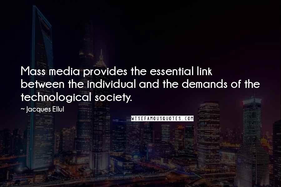 Jacques Ellul Quotes: Mass media provides the essential link between the individual and the demands of the technological society.