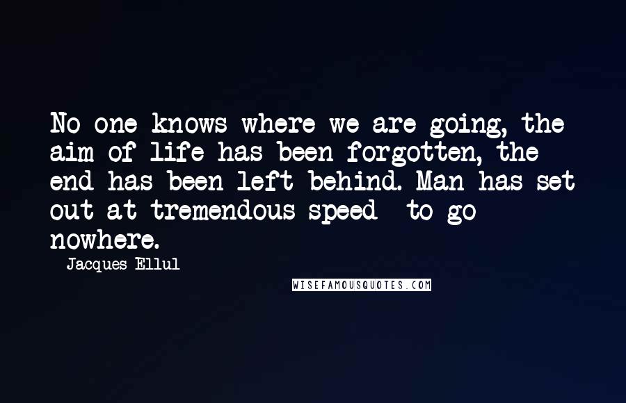 Jacques Ellul Quotes: No one knows where we are going, the aim of life has been forgotten, the end has been left behind. Man has set out at tremendous speed- to go nowhere.