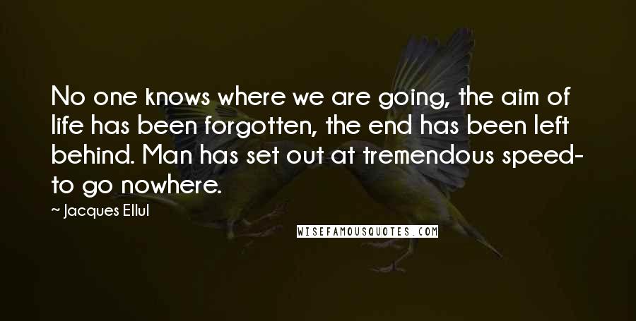 Jacques Ellul Quotes: No one knows where we are going, the aim of life has been forgotten, the end has been left behind. Man has set out at tremendous speed- to go nowhere.