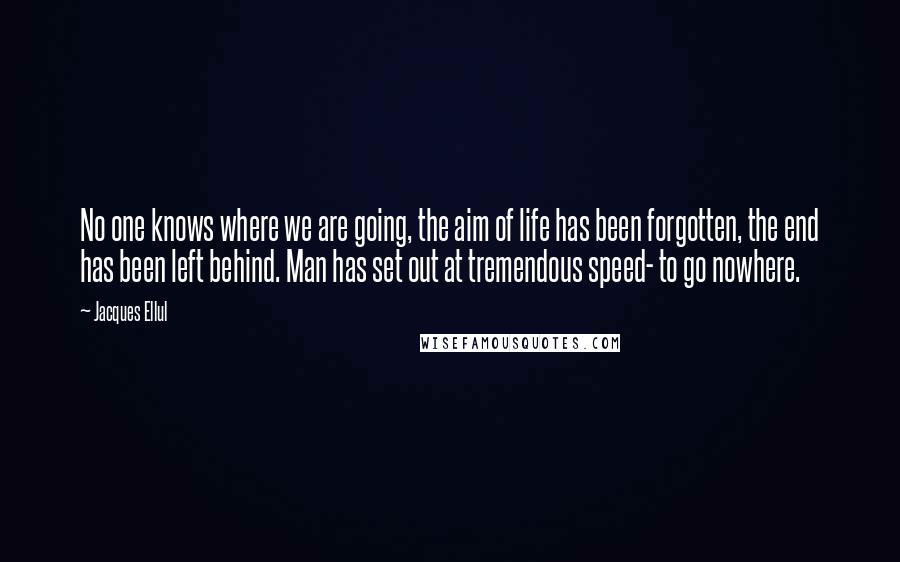 Jacques Ellul Quotes: No one knows where we are going, the aim of life has been forgotten, the end has been left behind. Man has set out at tremendous speed- to go nowhere.