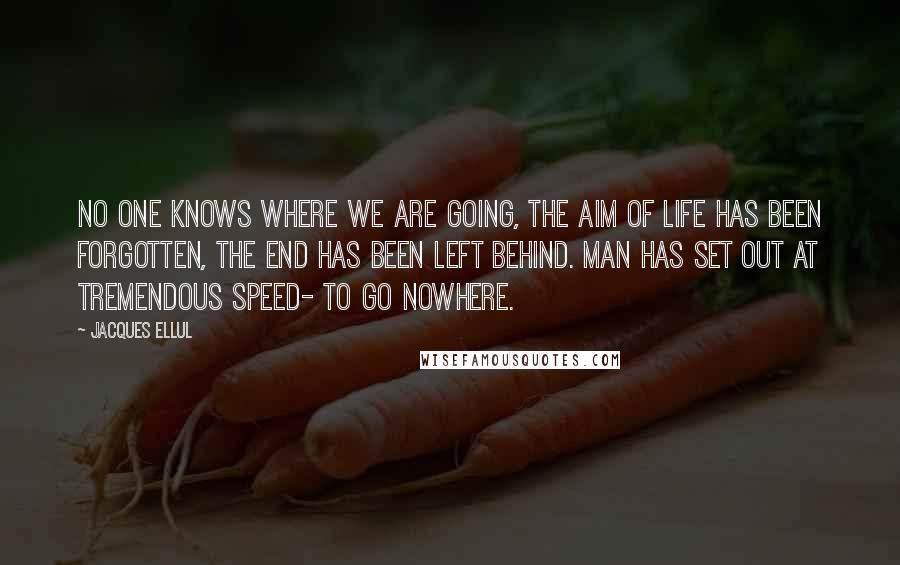 Jacques Ellul Quotes: No one knows where we are going, the aim of life has been forgotten, the end has been left behind. Man has set out at tremendous speed- to go nowhere.