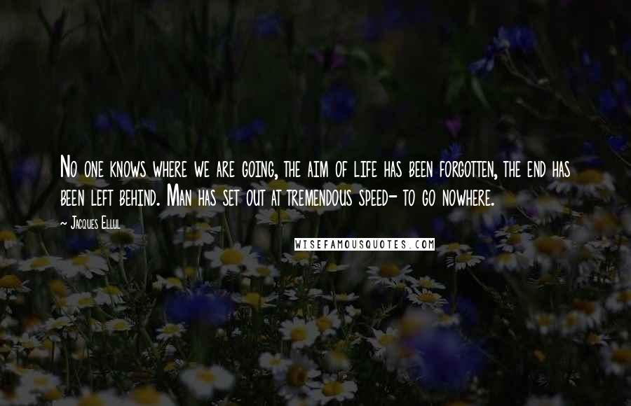 Jacques Ellul Quotes: No one knows where we are going, the aim of life has been forgotten, the end has been left behind. Man has set out at tremendous speed- to go nowhere.