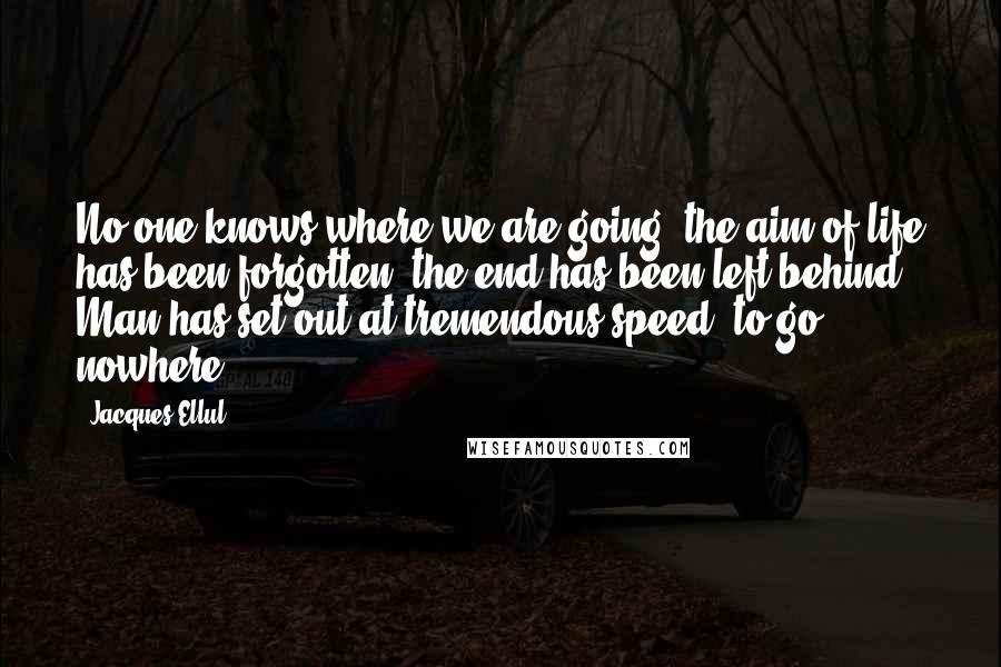 Jacques Ellul Quotes: No one knows where we are going, the aim of life has been forgotten, the end has been left behind. Man has set out at tremendous speed- to go nowhere.