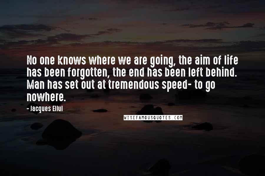 Jacques Ellul Quotes: No one knows where we are going, the aim of life has been forgotten, the end has been left behind. Man has set out at tremendous speed- to go nowhere.