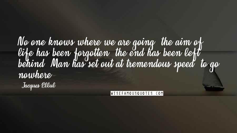 Jacques Ellul Quotes: No one knows where we are going, the aim of life has been forgotten, the end has been left behind. Man has set out at tremendous speed- to go nowhere.