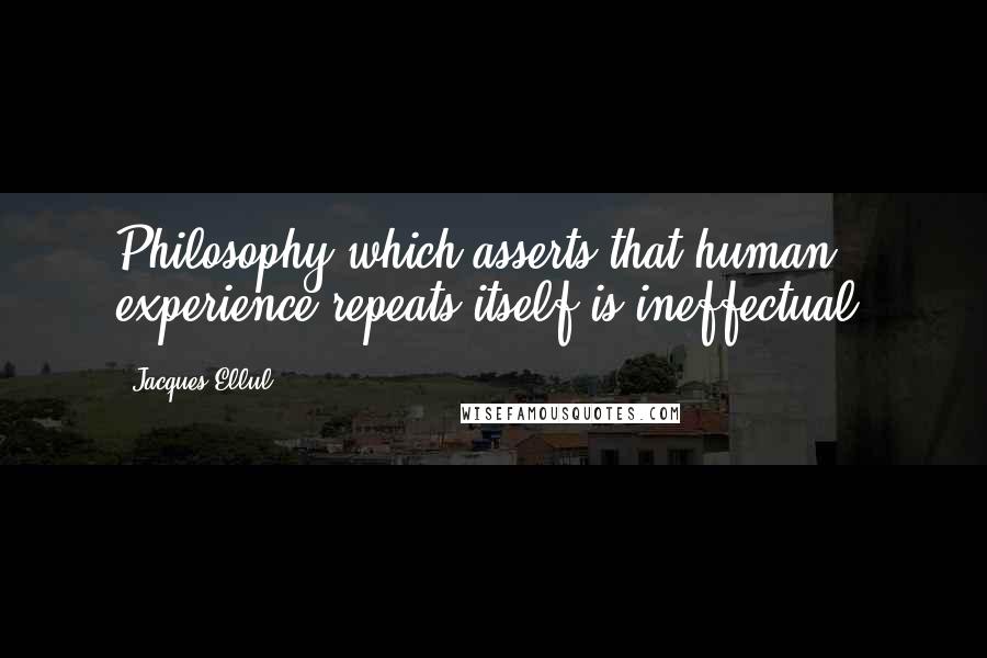 Jacques Ellul Quotes: Philosophy which asserts that human experience repeats itself is ineffectual.