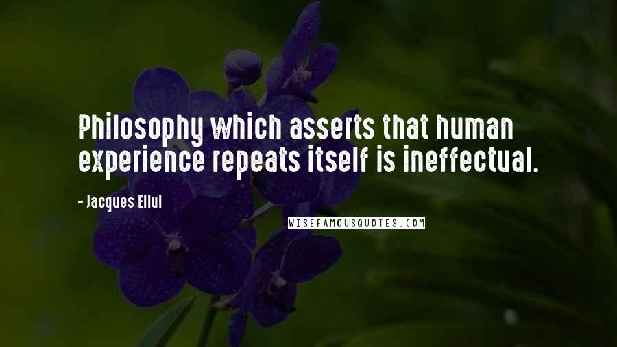 Jacques Ellul Quotes: Philosophy which asserts that human experience repeats itself is ineffectual.