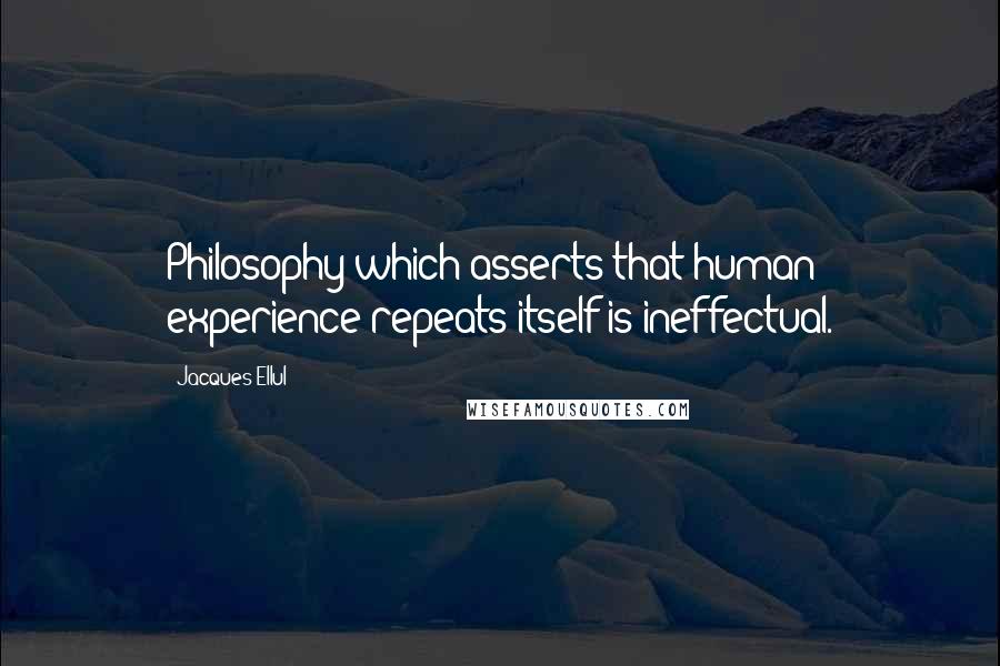 Jacques Ellul Quotes: Philosophy which asserts that human experience repeats itself is ineffectual.