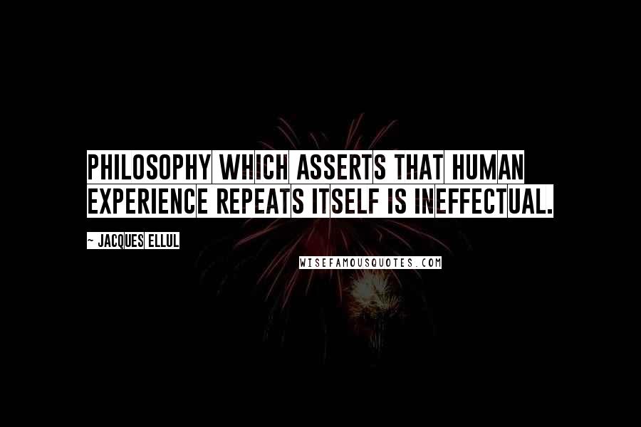 Jacques Ellul Quotes: Philosophy which asserts that human experience repeats itself is ineffectual.