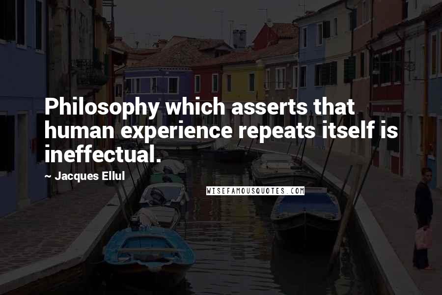 Jacques Ellul Quotes: Philosophy which asserts that human experience repeats itself is ineffectual.