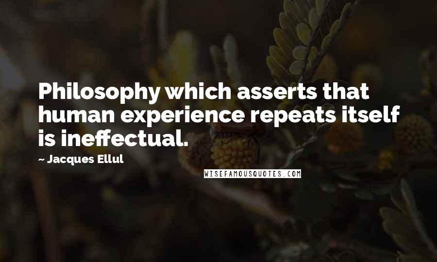 Jacques Ellul Quotes: Philosophy which asserts that human experience repeats itself is ineffectual.