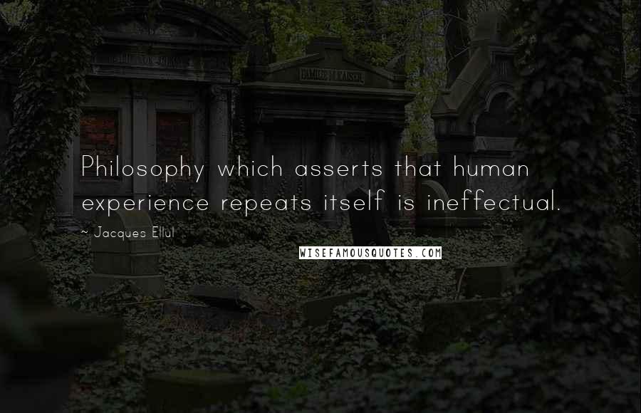 Jacques Ellul Quotes: Philosophy which asserts that human experience repeats itself is ineffectual.