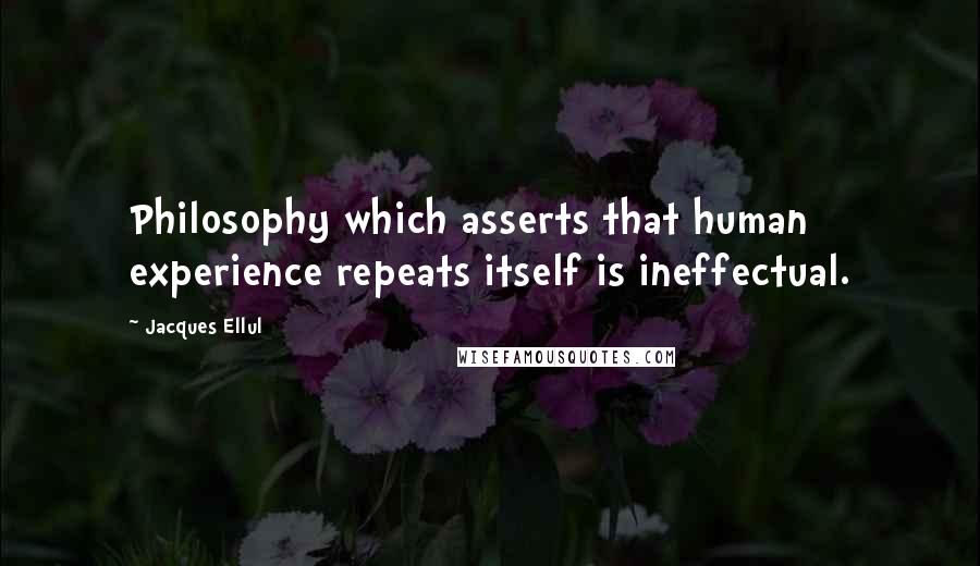 Jacques Ellul Quotes: Philosophy which asserts that human experience repeats itself is ineffectual.