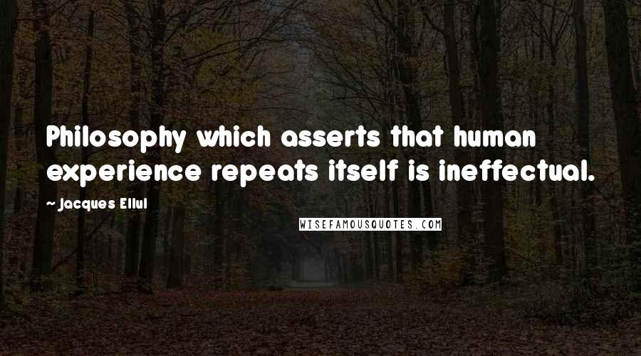 Jacques Ellul Quotes: Philosophy which asserts that human experience repeats itself is ineffectual.