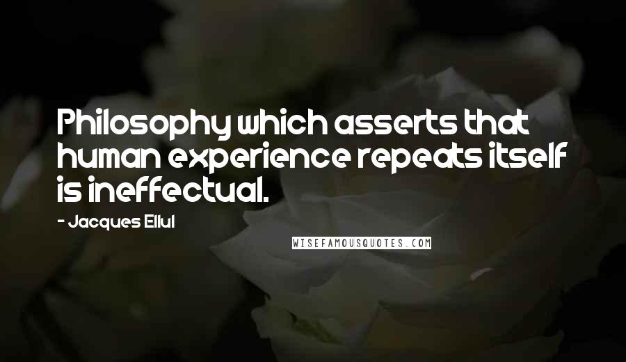 Jacques Ellul Quotes: Philosophy which asserts that human experience repeats itself is ineffectual.