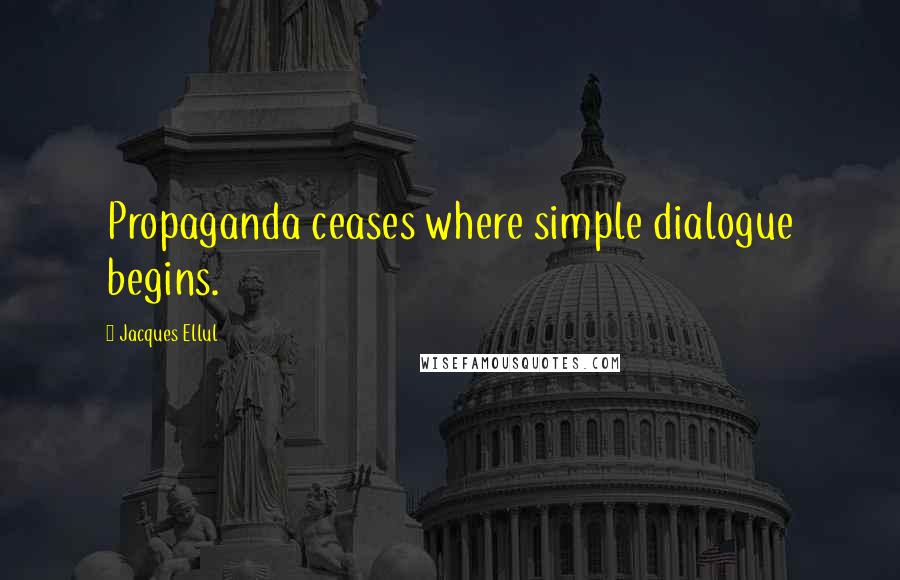 Jacques Ellul Quotes: Propaganda ceases where simple dialogue begins.