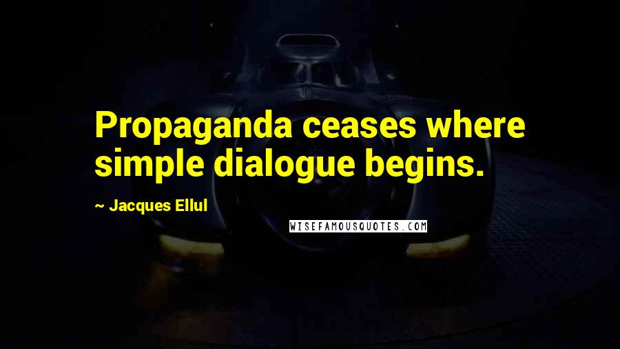 Jacques Ellul Quotes: Propaganda ceases where simple dialogue begins.