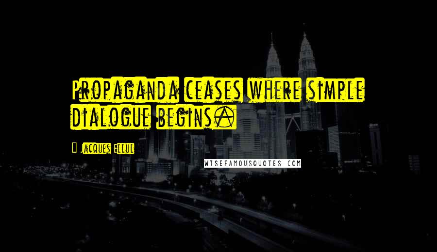 Jacques Ellul Quotes: Propaganda ceases where simple dialogue begins.