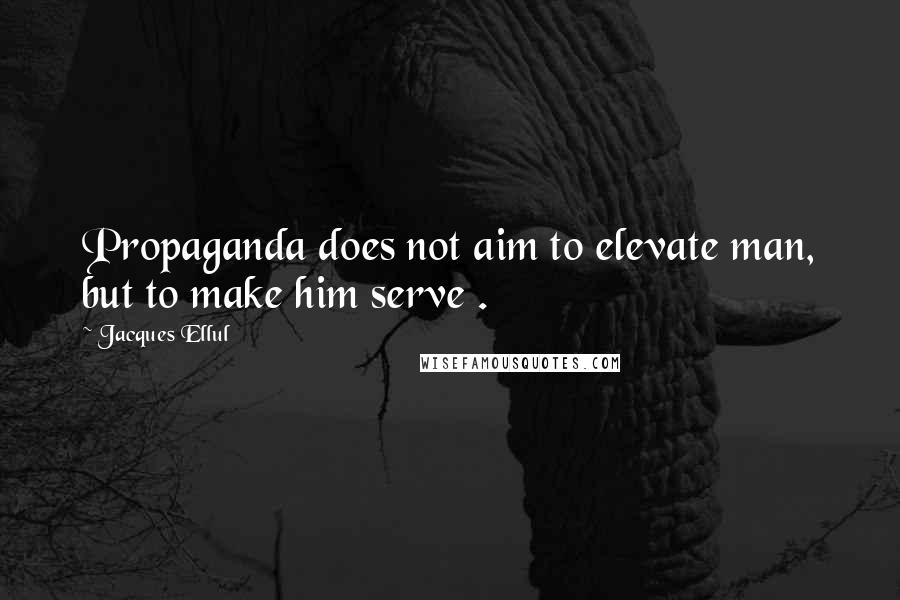 Jacques Ellul Quotes: Propaganda does not aim to elevate man, but to make him serve .