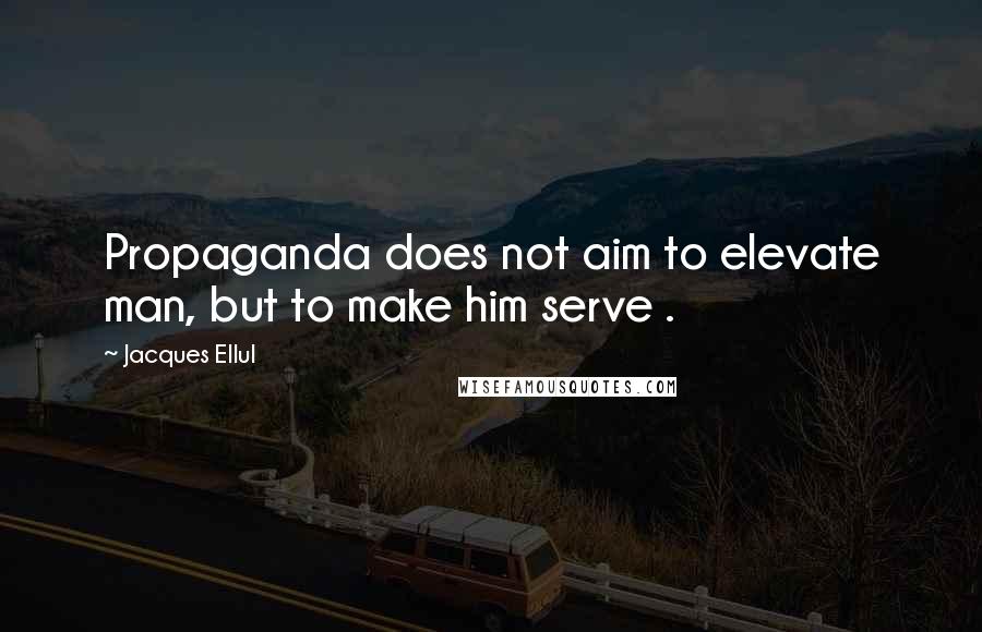 Jacques Ellul Quotes: Propaganda does not aim to elevate man, but to make him serve .