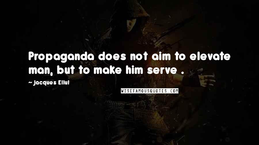 Jacques Ellul Quotes: Propaganda does not aim to elevate man, but to make him serve .