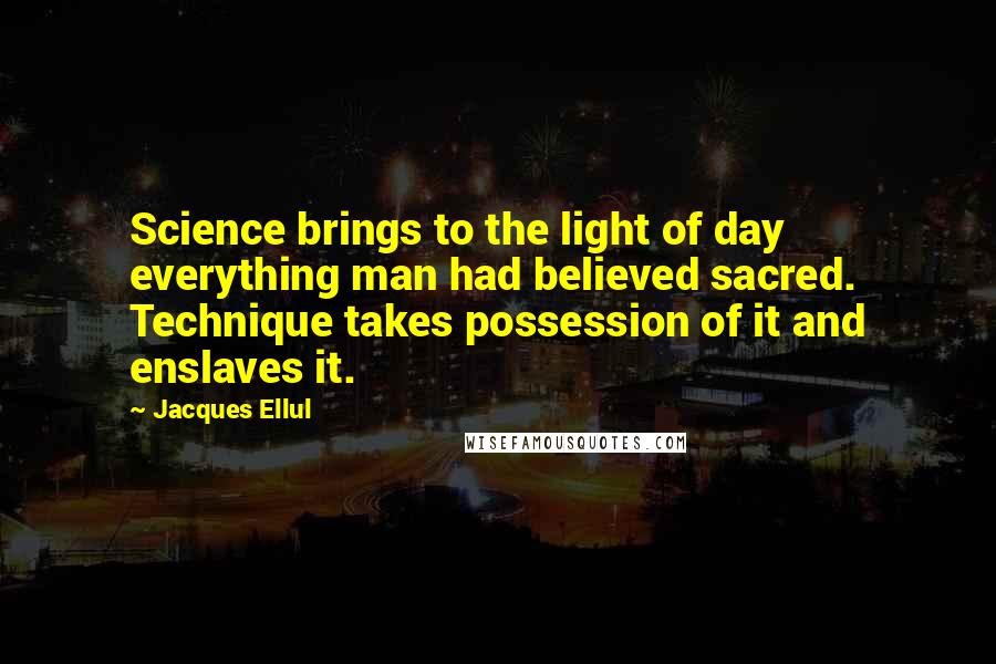 Jacques Ellul Quotes: Science brings to the light of day everything man had believed sacred. Technique takes possession of it and enslaves it.