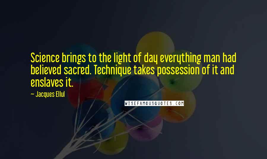 Jacques Ellul Quotes: Science brings to the light of day everything man had believed sacred. Technique takes possession of it and enslaves it.