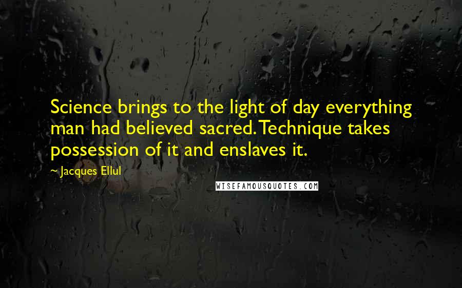 Jacques Ellul Quotes: Science brings to the light of day everything man had believed sacred. Technique takes possession of it and enslaves it.