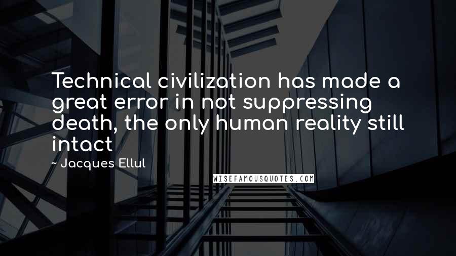 Jacques Ellul Quotes: Technical civilization has made a great error in not suppressing death, the only human reality still intact