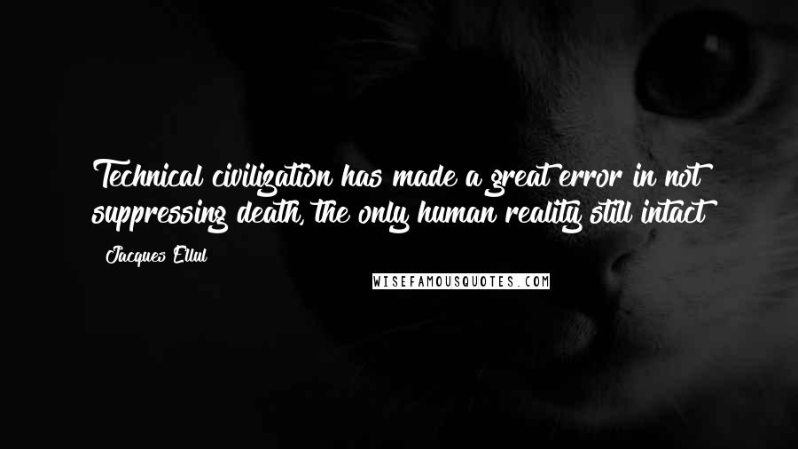 Jacques Ellul Quotes: Technical civilization has made a great error in not suppressing death, the only human reality still intact