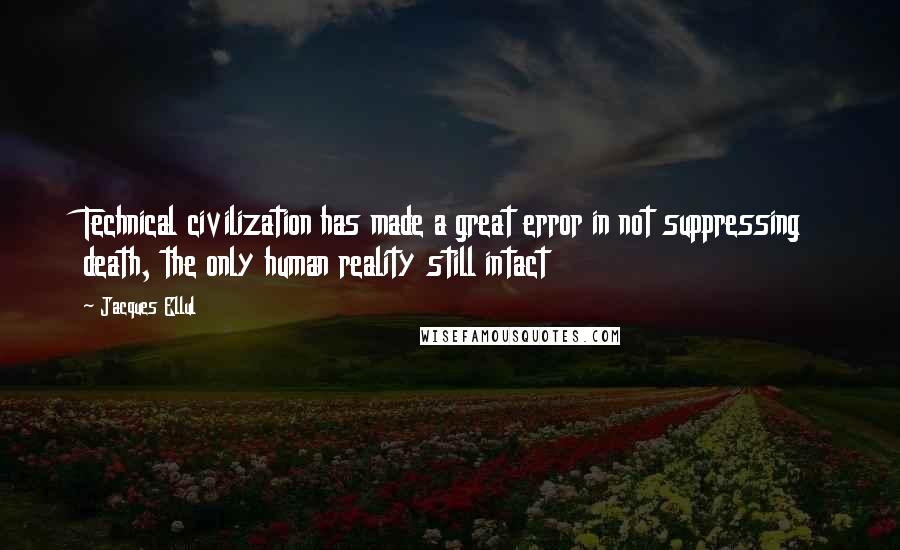 Jacques Ellul Quotes: Technical civilization has made a great error in not suppressing death, the only human reality still intact