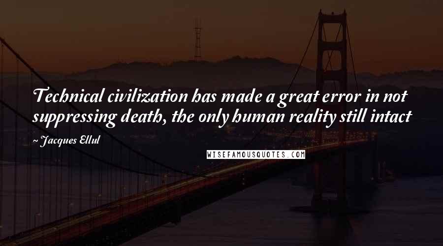 Jacques Ellul Quotes: Technical civilization has made a great error in not suppressing death, the only human reality still intact