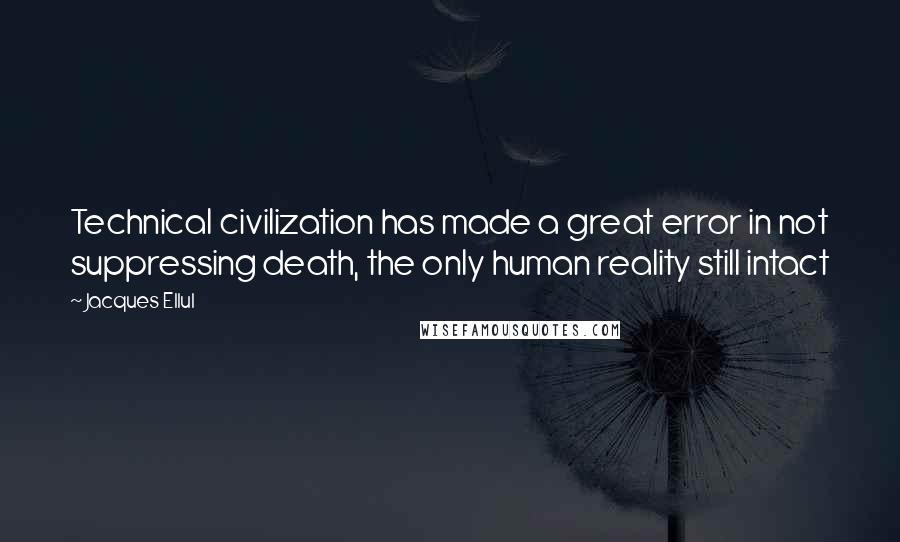 Jacques Ellul Quotes: Technical civilization has made a great error in not suppressing death, the only human reality still intact